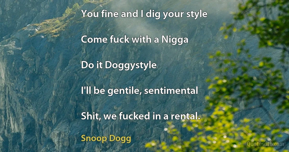 You fine and I dig your style

Come fuck with a Nigga

Do it Doggystyle

I'll be gentile, sentimental

Shit, we fucked in a rental. (Snoop Dogg)