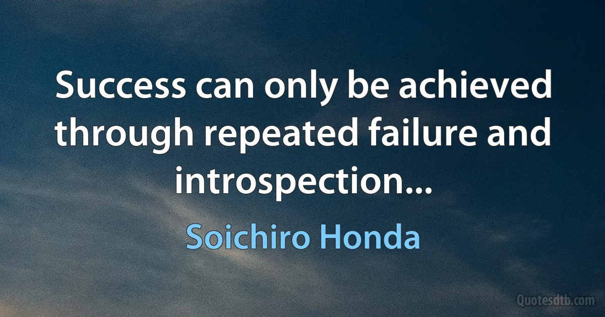 Success can only be achieved through repeated failure and introspection... (Soichiro Honda)