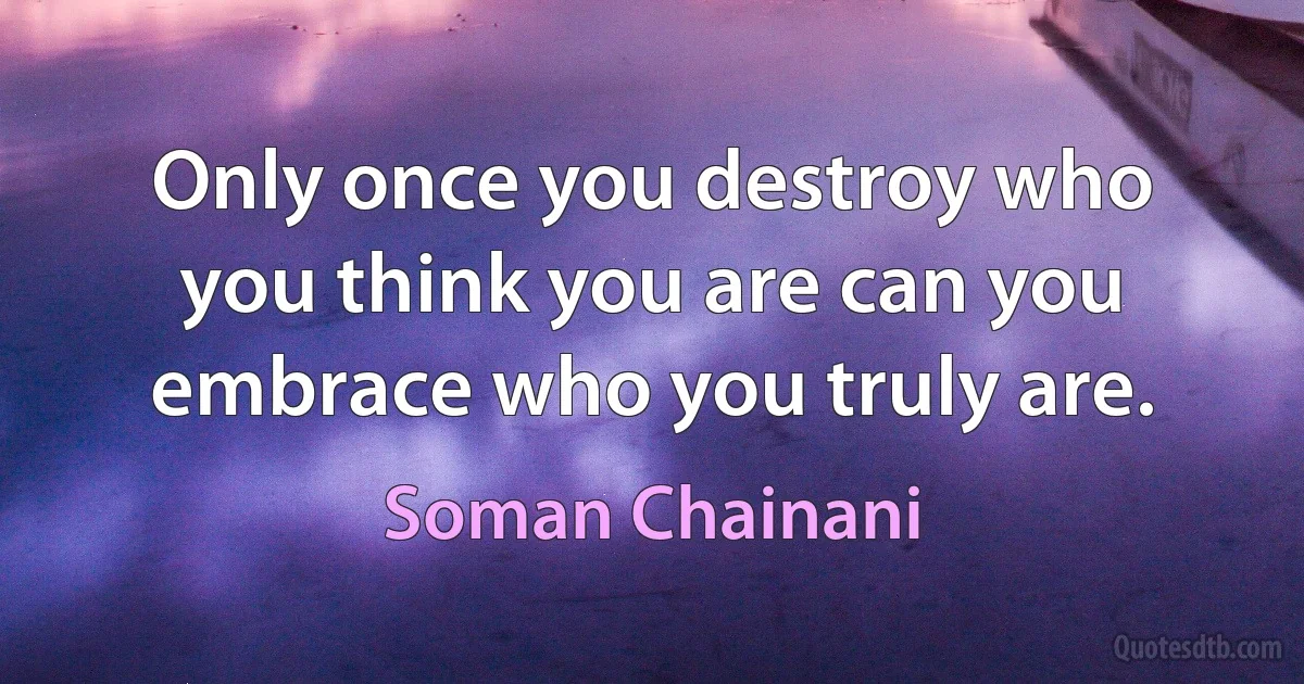 Only once you destroy who you think you are can you embrace who you truly are. (Soman Chainani)