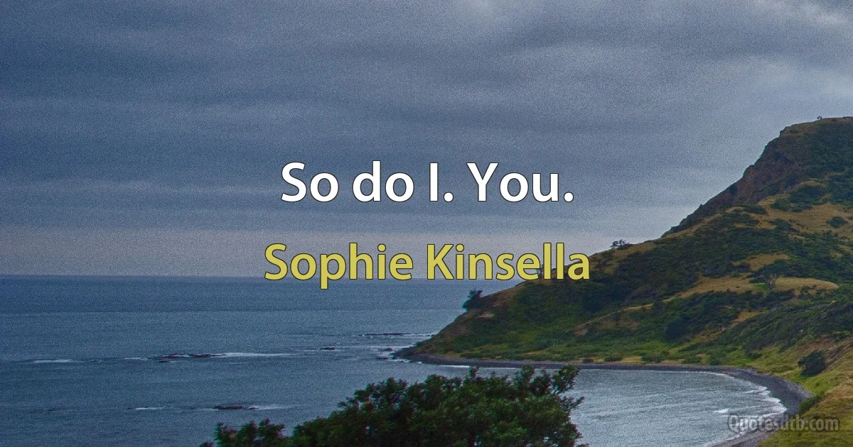 So do I. You. (Sophie Kinsella)