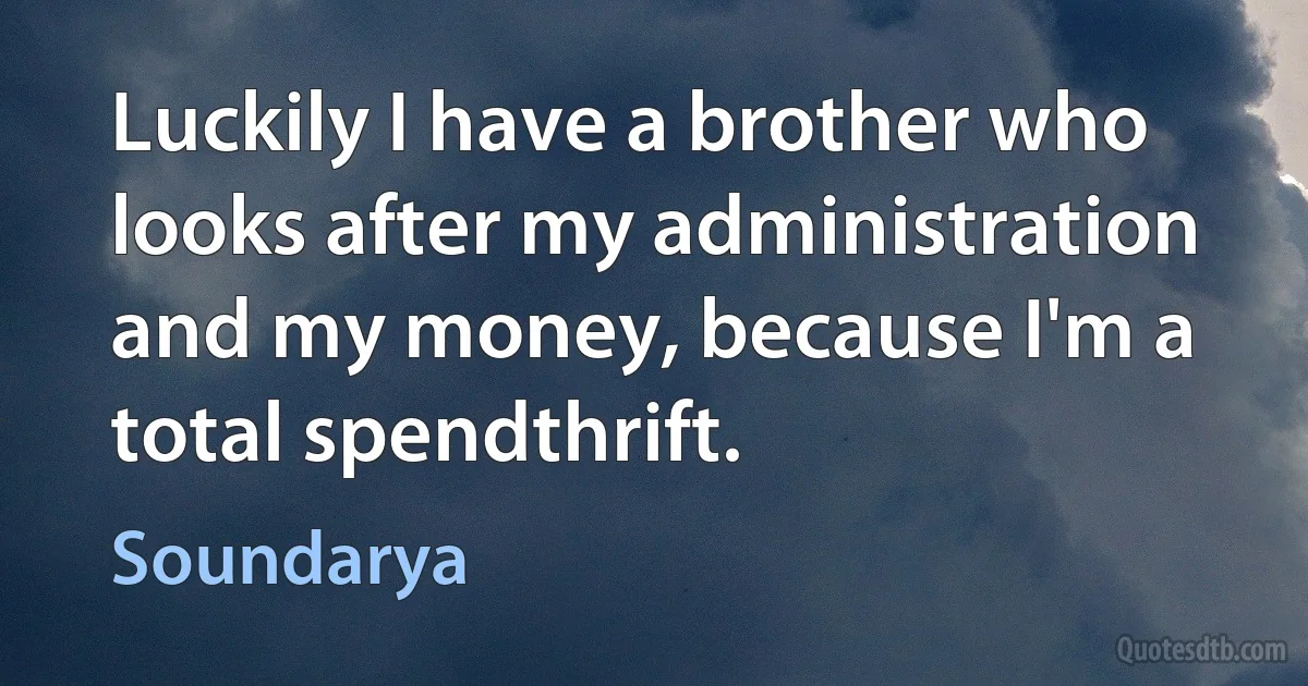 Luckily I have a brother who looks after my administration and my money, because I'm a total spendthrift. (Soundarya)