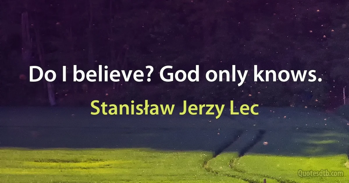 Do I believe? God only knows. (Stanisław Jerzy Lec)