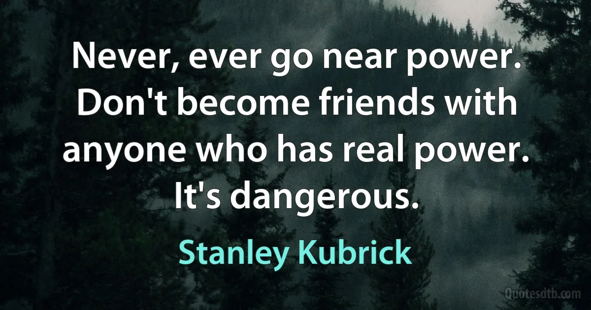 Never, ever go near power. Don't become friends with anyone who has real power. It's dangerous. (Stanley Kubrick)