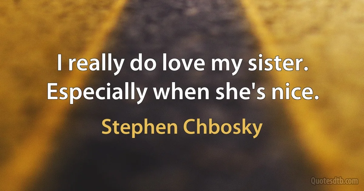 I really do love my sister. Especially when she's nice. (Stephen Chbosky)