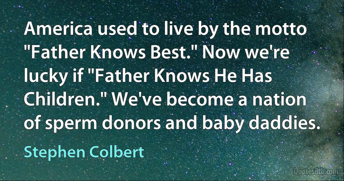 America used to live by the motto "Father Knows Best." Now we're lucky if "Father Knows He Has Children." We've become a nation of sperm donors and baby daddies. (Stephen Colbert)