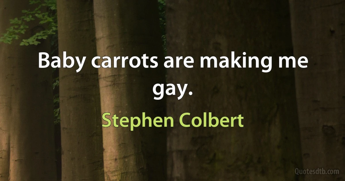 Baby carrots are making me gay. (Stephen Colbert)