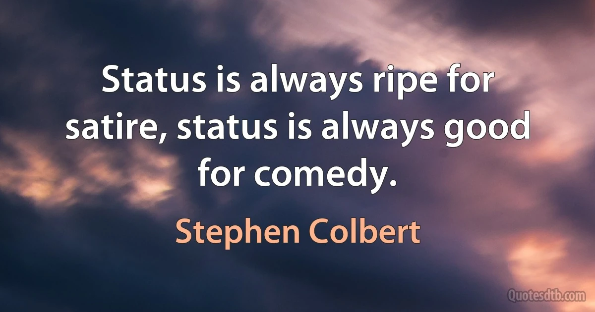 Status is always ripe for satire, status is always good for comedy. (Stephen Colbert)