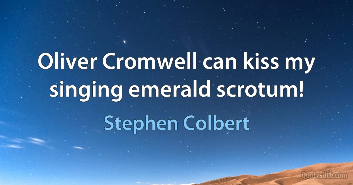 Oliver Cromwell can kiss my singing emerald scrotum! (Stephen Colbert)