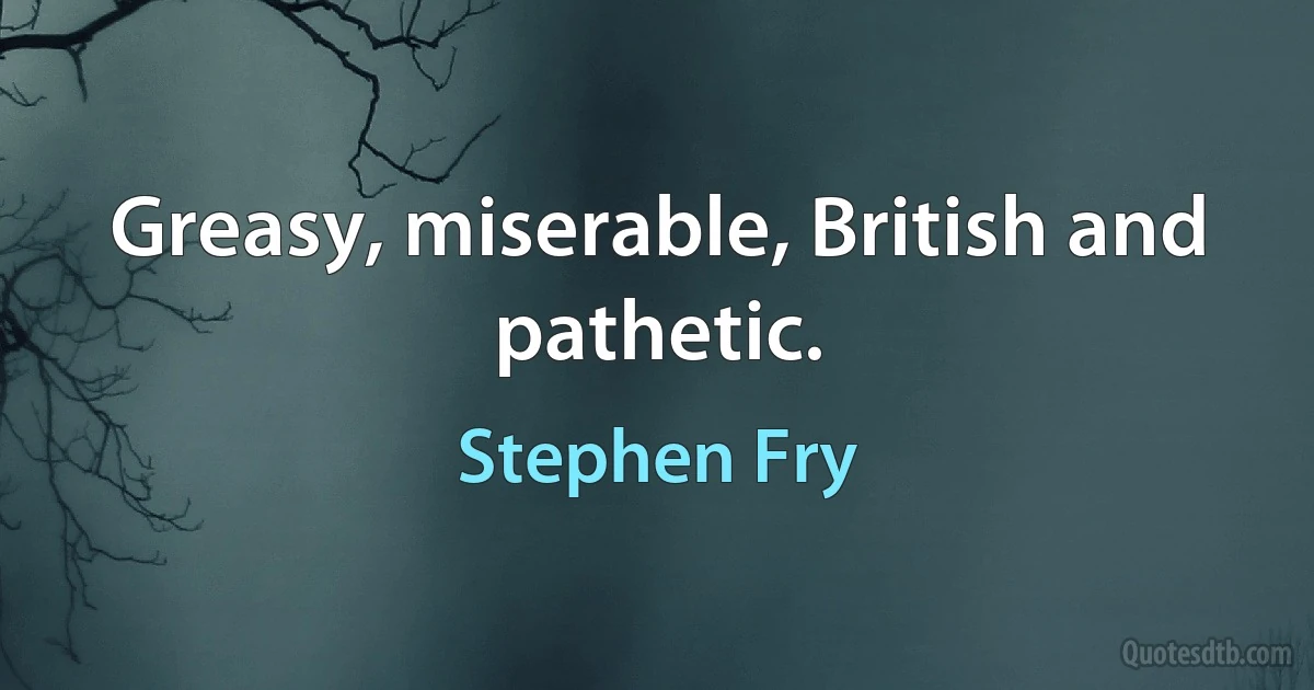 Greasy, miserable, British and pathetic. (Stephen Fry)