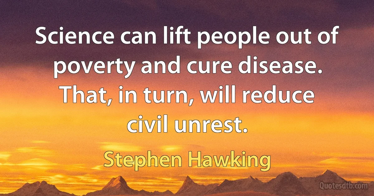 Science can lift people out of poverty and cure disease. That, in turn, will reduce civil unrest. (Stephen Hawking)