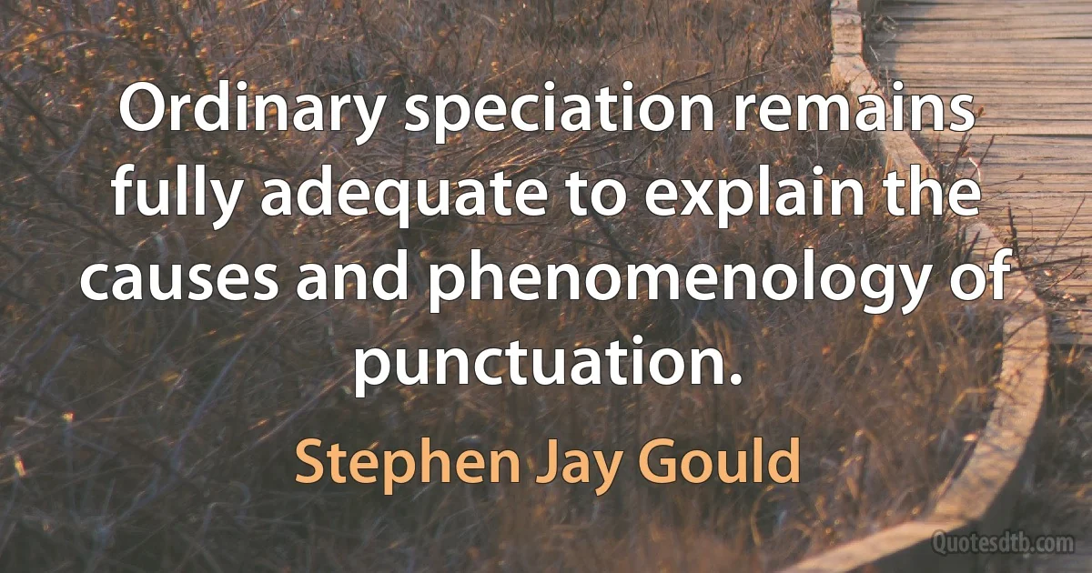 Ordinary speciation remains fully adequate to explain the causes and phenomenology of punctuation. (Stephen Jay Gould)