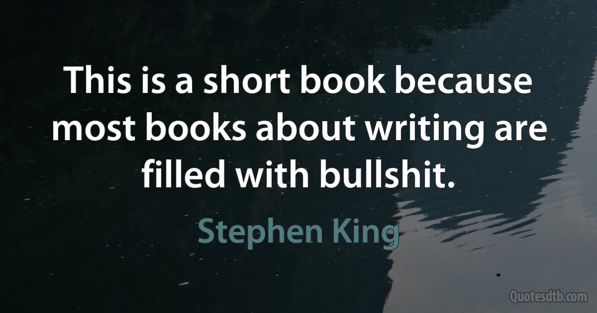 This is a short book because most books about writing are filled with bullshit. (Stephen King)