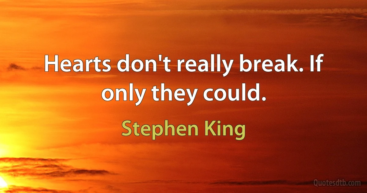 Hearts don't really break. If only they could. (Stephen King)