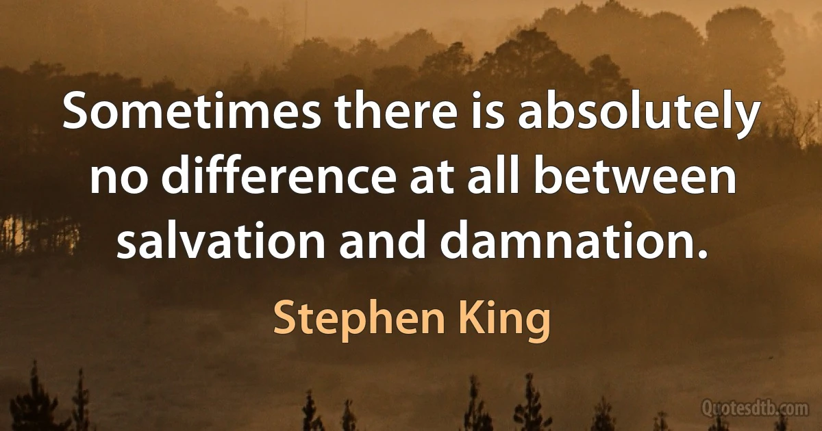 Sometimes there is absolutely no difference at all between salvation and damnation. (Stephen King)