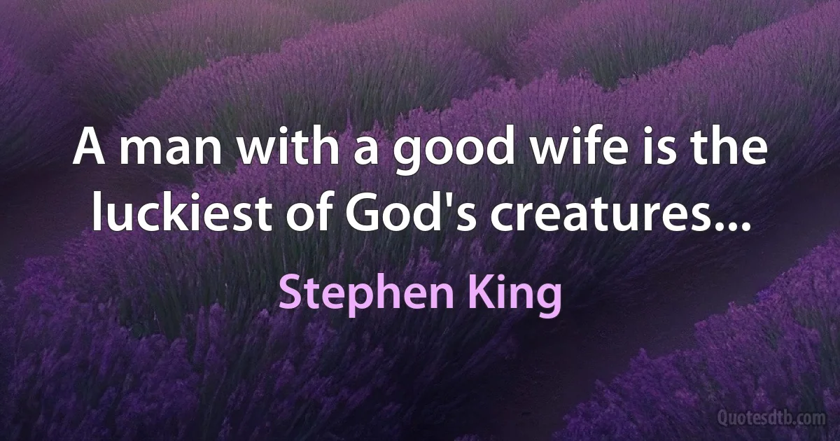 A man with a good wife is the luckiest of God's creatures... (Stephen King)