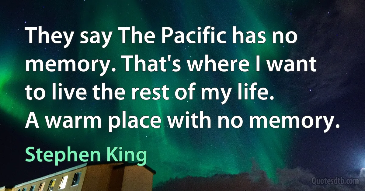 They say The Pacific has no memory. That's where I want to live the rest of my life. A warm place with no memory. (Stephen King)