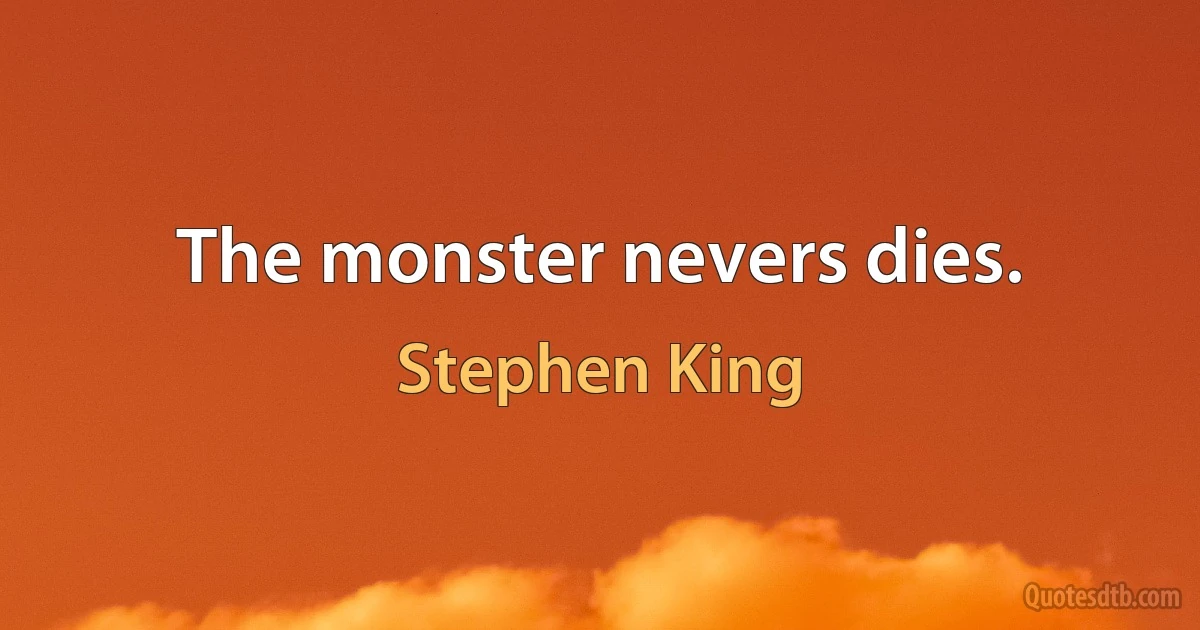 The monster nevers dies. (Stephen King)