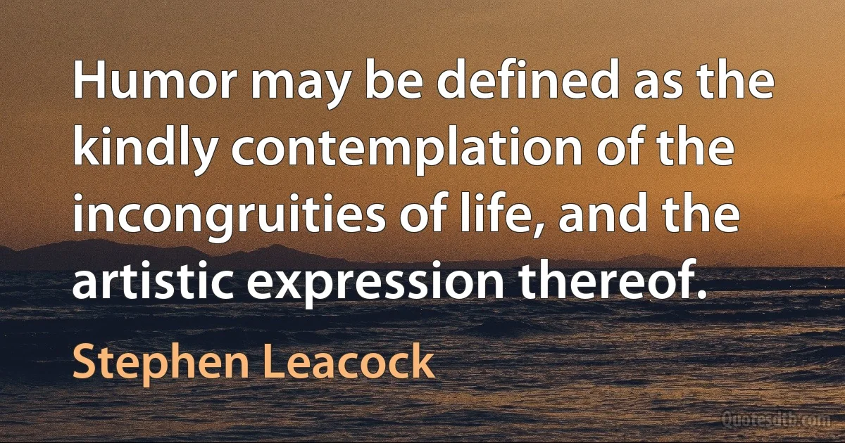 Humor may be defined as the kindly contemplation of the incongruities of life, and the artistic expression thereof. (Stephen Leacock)