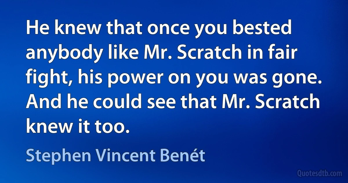 He knew that once you bested anybody like Mr. Scratch in fair fight, his power on you was gone. And he could see that Mr. Scratch knew it too. (Stephen Vincent Benét)