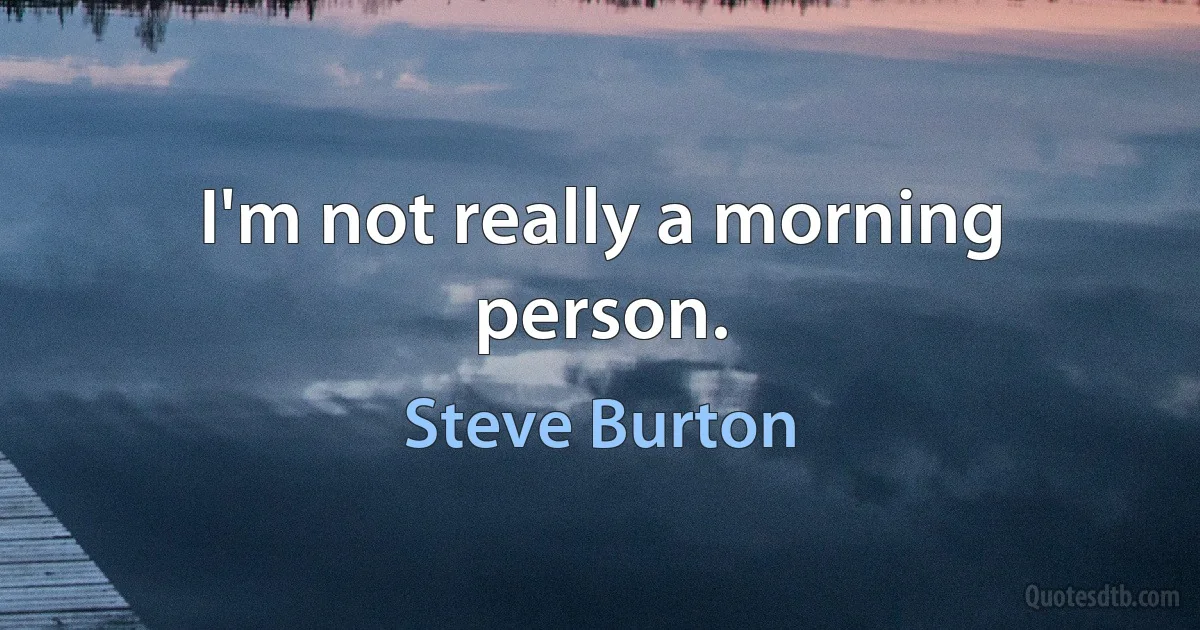 I'm not really a morning person. (Steve Burton)