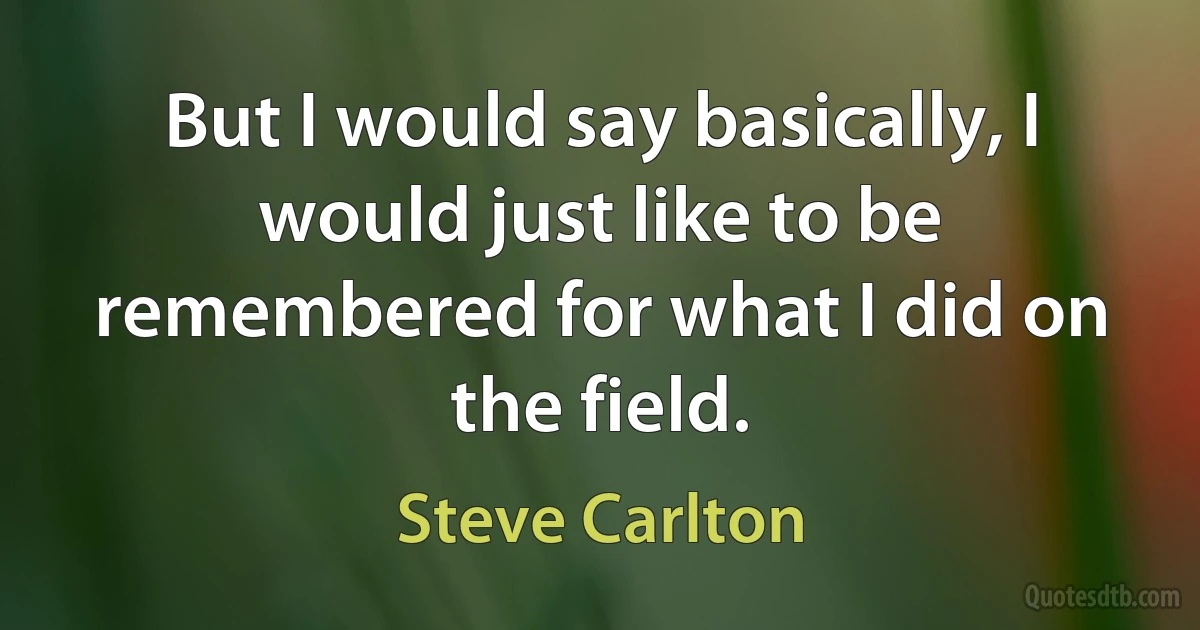 But I would say basically, I would just like to be remembered for what I did on the field. (Steve Carlton)