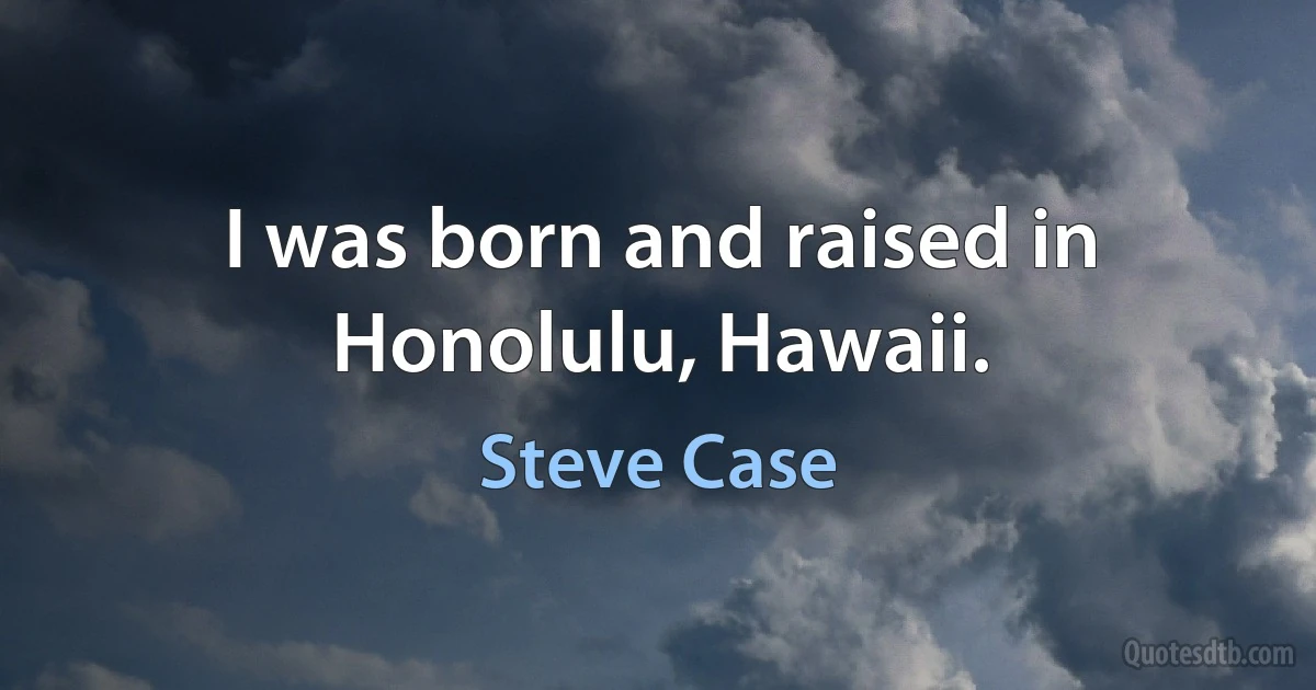 I was born and raised in Honolulu, Hawaii. (Steve Case)