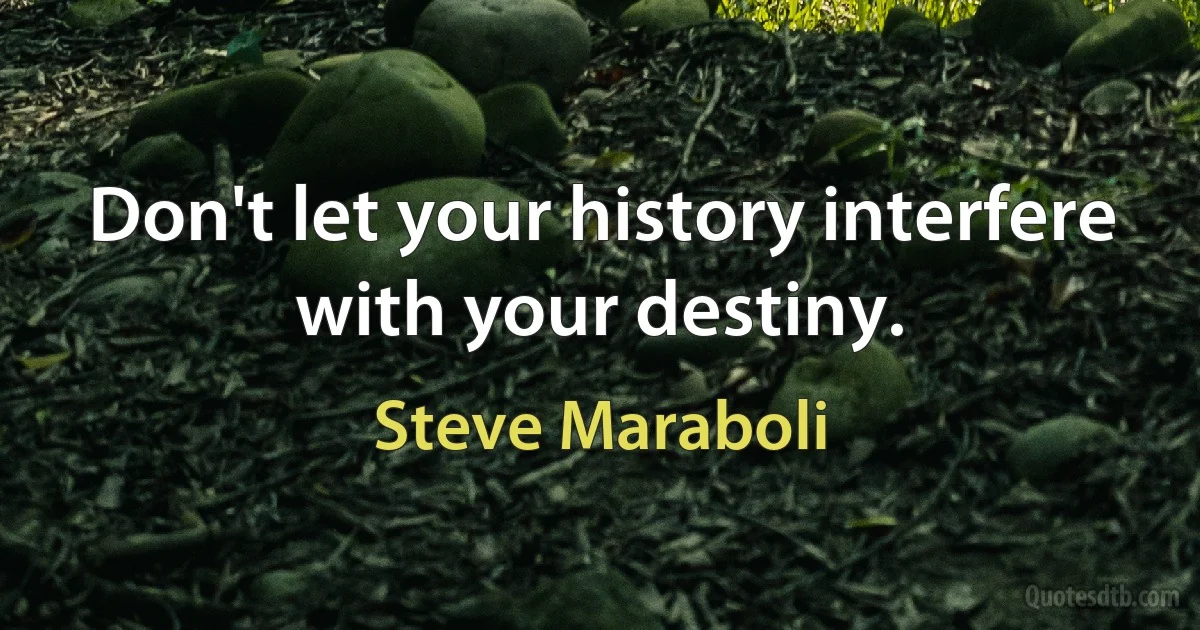 Don't let your history interfere with your destiny. (Steve Maraboli)