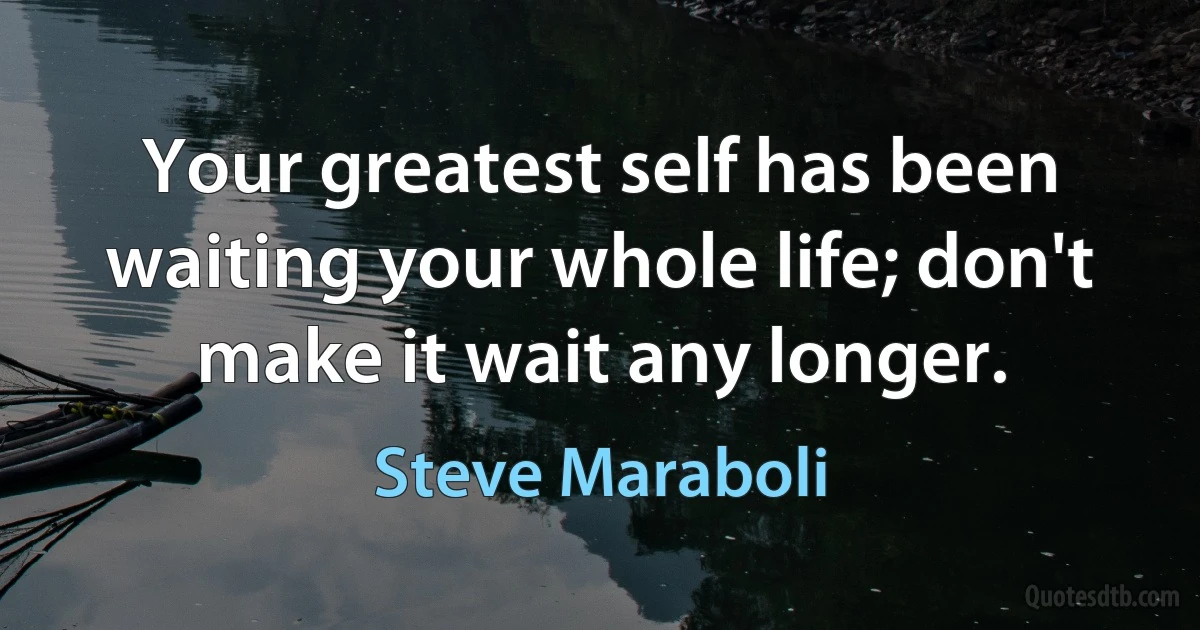 Your greatest self has been waiting your whole life; don't make it wait any longer. (Steve Maraboli)