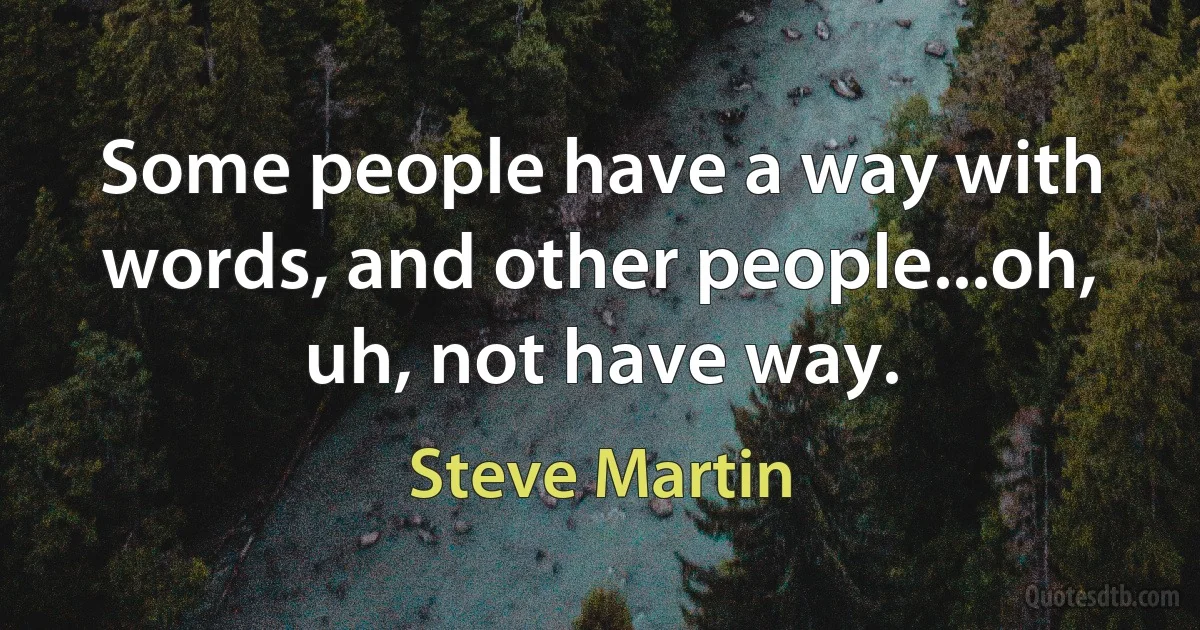 Some people have a way with words, and other people...oh, uh, not have way. (Steve Martin)