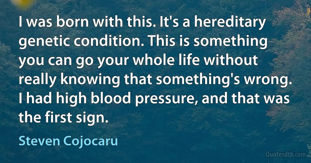 I was born with this. It's a hereditary genetic condition. This is something you can go your whole life without really knowing that something's wrong. I had high blood pressure, and that was the first sign. (Steven Cojocaru)