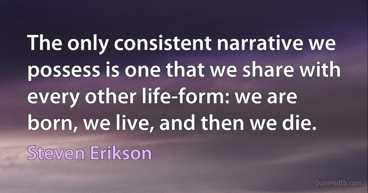 The only consistent narrative we possess is one that we share with every other life-form: we are born, we live, and then we die. (Steven Erikson)