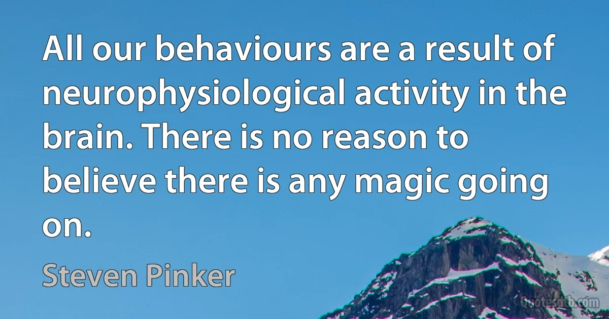 All our behaviours are a result of neurophysiological activity in the brain. There is no reason to believe there is any magic going on. (Steven Pinker)