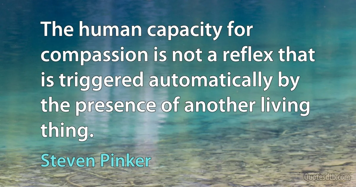 The human capacity for compassion is not a reflex that is triggered automatically by the presence of another living thing. (Steven Pinker)