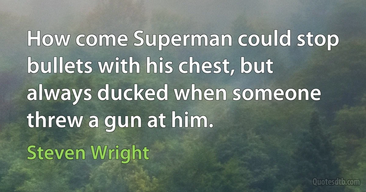 How come Superman could stop bullets with his chest, but always ducked when someone threw a gun at him. (Steven Wright)