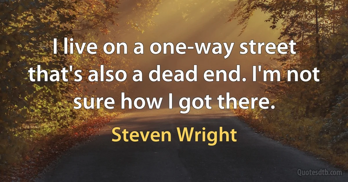 I live on a one-way street that's also a dead end. I'm not sure how I got there. (Steven Wright)