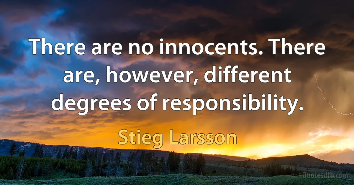 There are no innocents. There are, however, different degrees of responsibility. (Stieg Larsson)