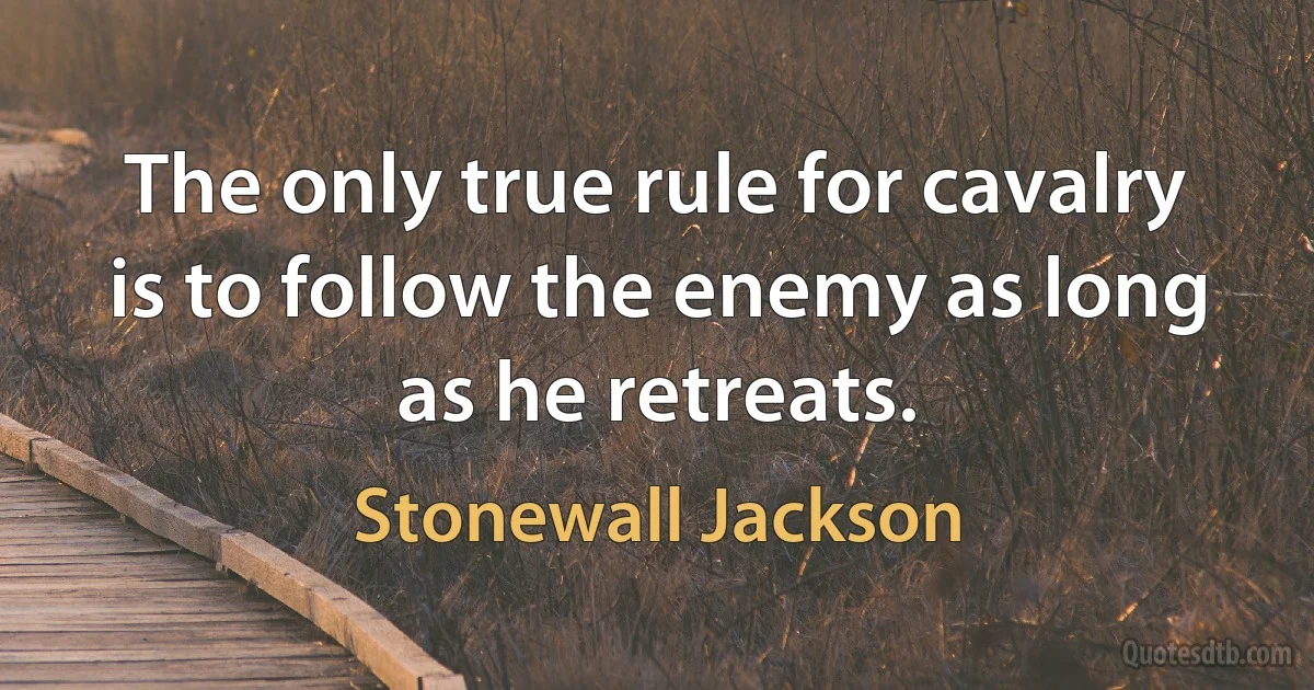 The only true rule for cavalry is to follow the enemy as long as he retreats. (Stonewall Jackson)