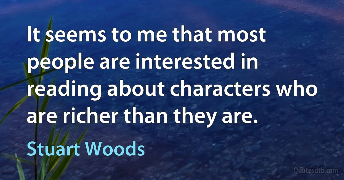 It seems to me that most people are interested in reading about characters who are richer than they are. (Stuart Woods)