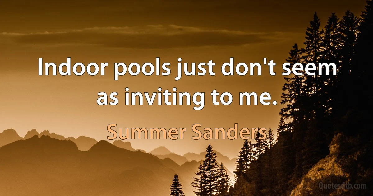 Indoor pools just don't seem as inviting to me. (Summer Sanders)