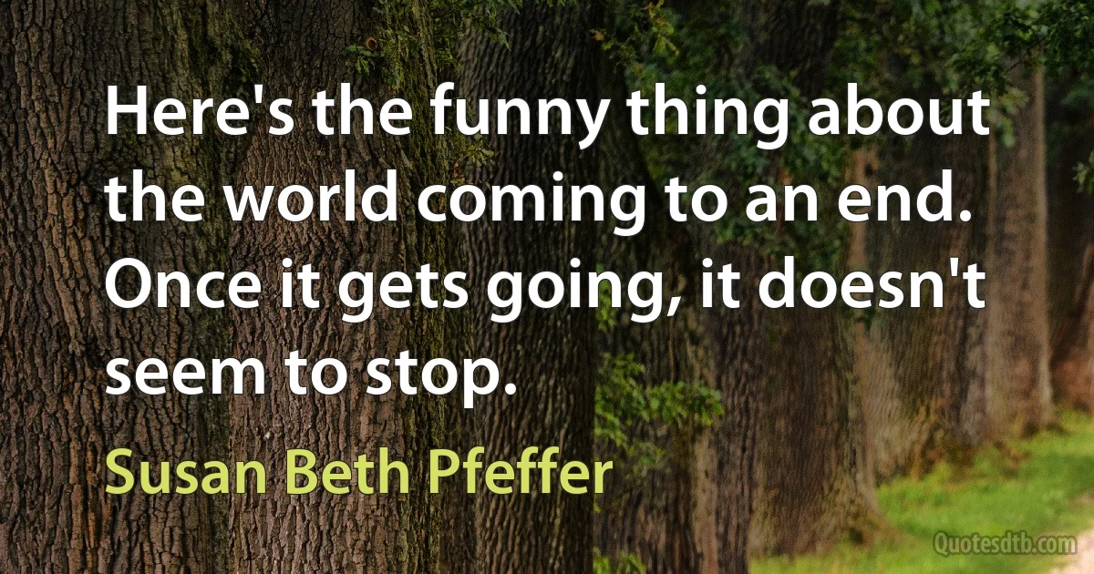 Here's the funny thing about the world coming to an end. Once it gets going, it doesn't seem to stop. (Susan Beth Pfeffer)