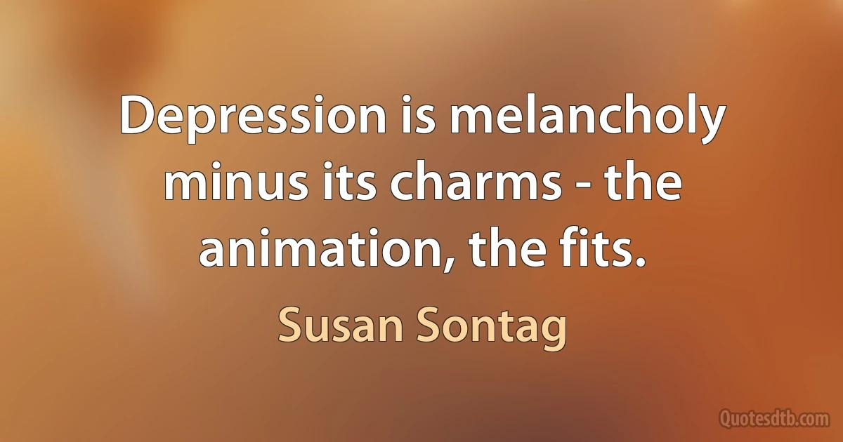 Depression is melancholy minus its charms - the animation, the fits. (Susan Sontag)