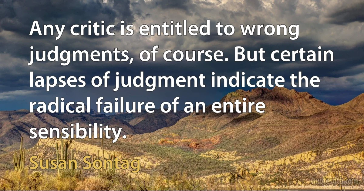 Any critic is entitled to wrong judgments, of course. But certain lapses of judgment indicate the radical failure of an entire sensibility. (Susan Sontag)