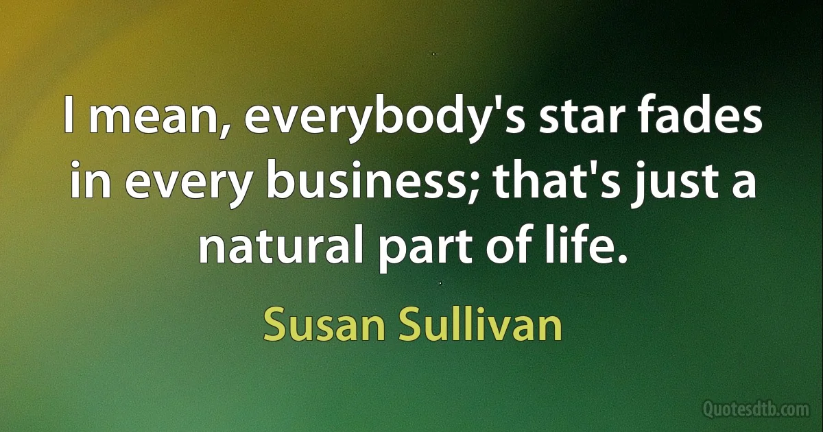 I mean, everybody's star fades in every business; that's just a natural part of life. (Susan Sullivan)