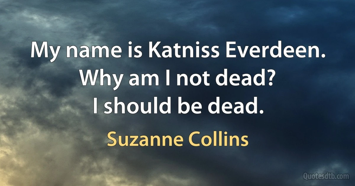 My name is Katniss Everdeen.
Why am I not dead?
I should be dead. (Suzanne Collins)