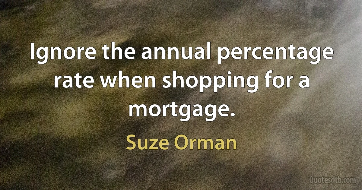 Ignore the annual percentage rate when shopping for a mortgage. (Suze Orman)