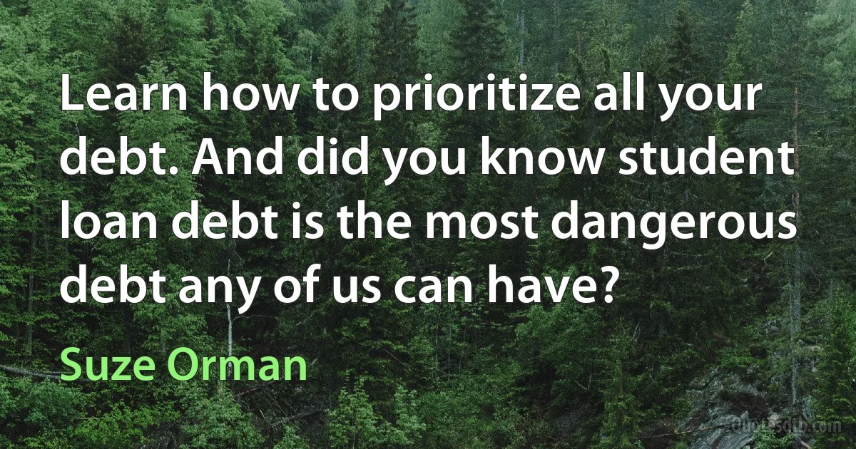 Learn how to prioritize all your debt. And did you know student loan debt is the most dangerous debt any of us can have? (Suze Orman)