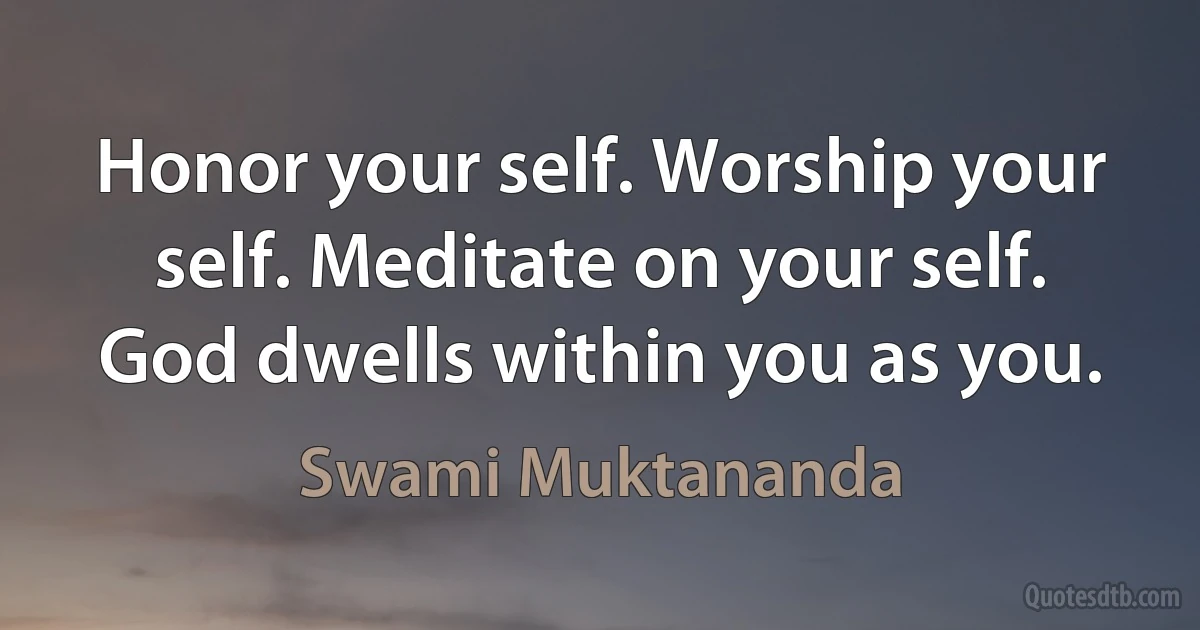 Honor your self. Worship your self. Meditate on your self. God dwells within you as you. (Swami Muktananda)