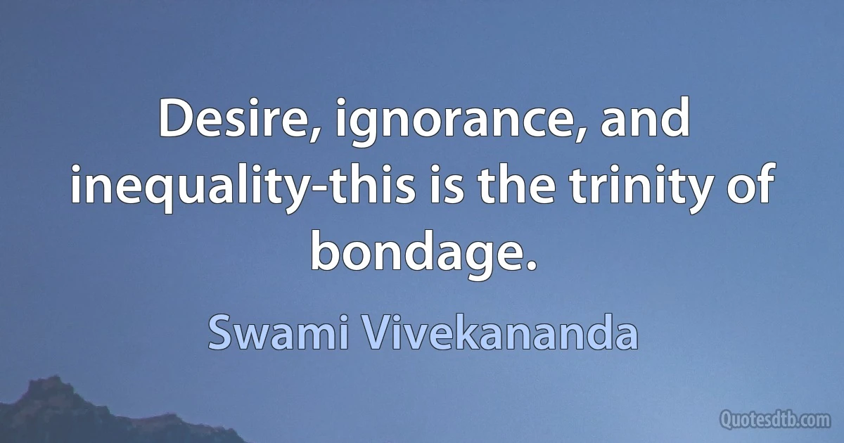 Desire, ignorance, and inequality-this is the trinity of bondage. (Swami Vivekananda)