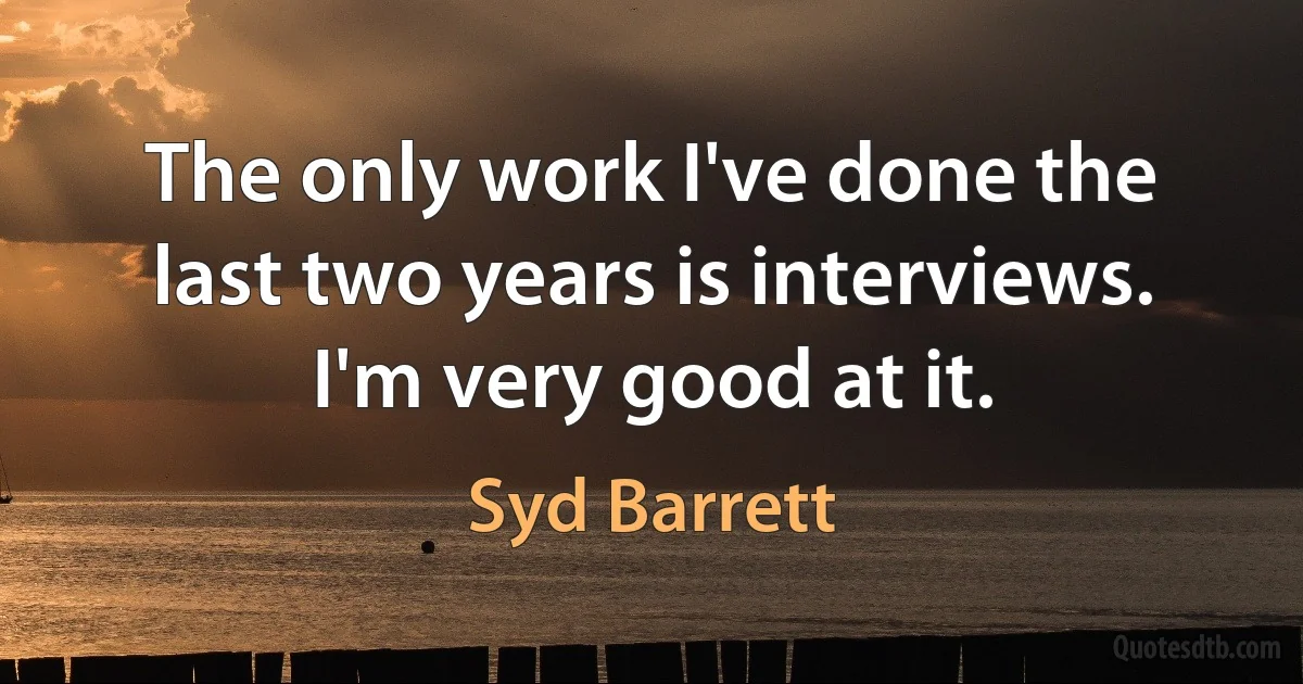 The only work I've done the last two years is interviews. I'm very good at it. (Syd Barrett)