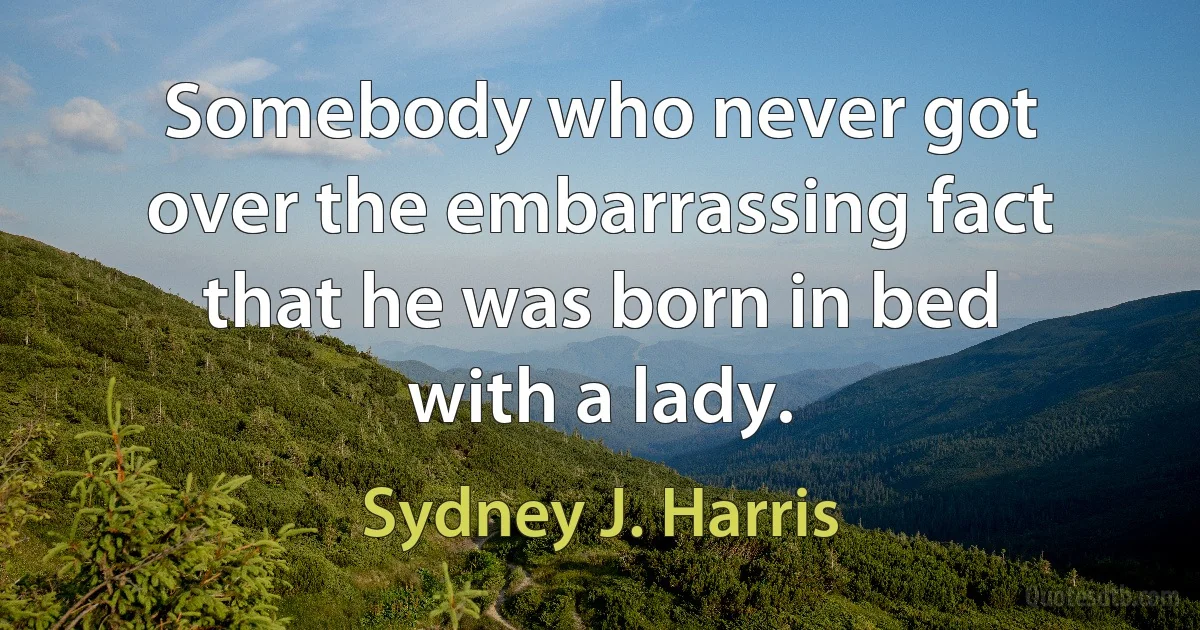 Somebody who never got over the embarrassing fact that he was born in bed with a lady. (Sydney J. Harris)